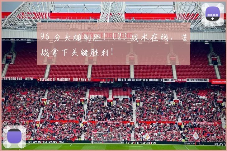 96 分头槌制胜！U23 战术在线，苦战拿下关键胜利！