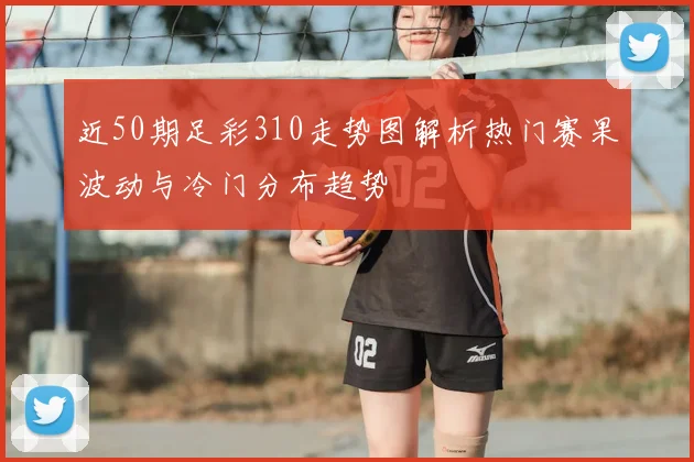 近50期足彩310走势图解析热门赛果波动与冷门分布趋势