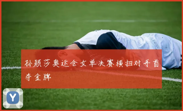 孙颖莎奥运会女单决赛横扫对手首夺金牌