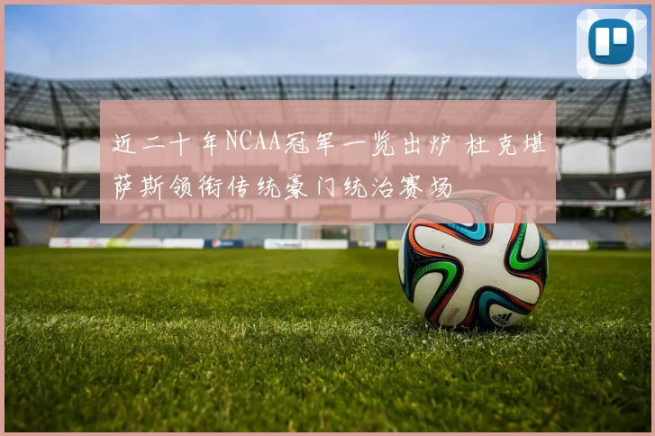近二十年NCAA冠军一览出炉 杜克堪萨斯领衔传统豪门统治赛场