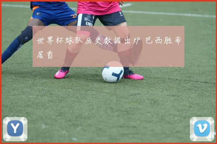 世界杯球队历史数据出炉 巴西胜率居首