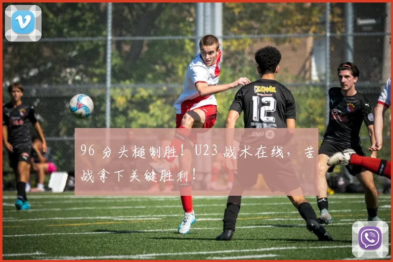 96 分头槌制胜！U23 战术在线，苦战拿下关键胜利！