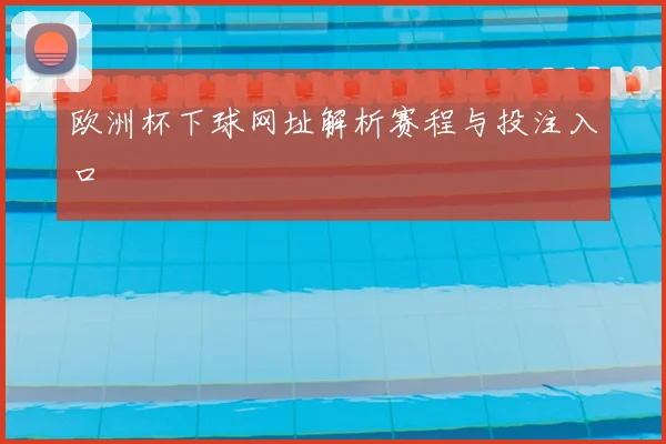 欧洲杯下球网址解析赛程与投注入口