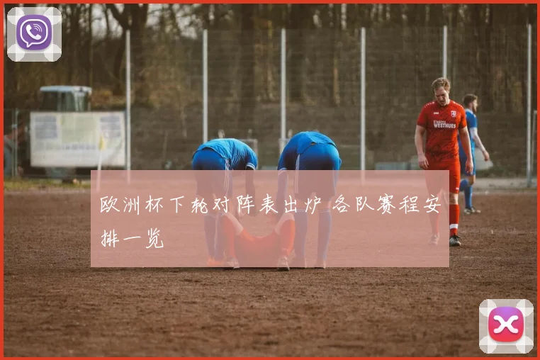 欧洲杯下轮对阵表出炉 各队赛程安排一览