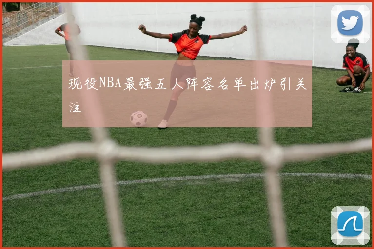 现役NBA最强五人阵容名单出炉引关注
