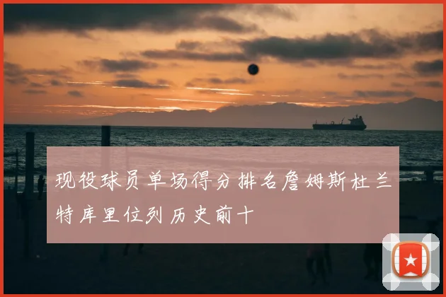 现役球员单场得分排名詹姆斯杜兰特库里位列历史前十