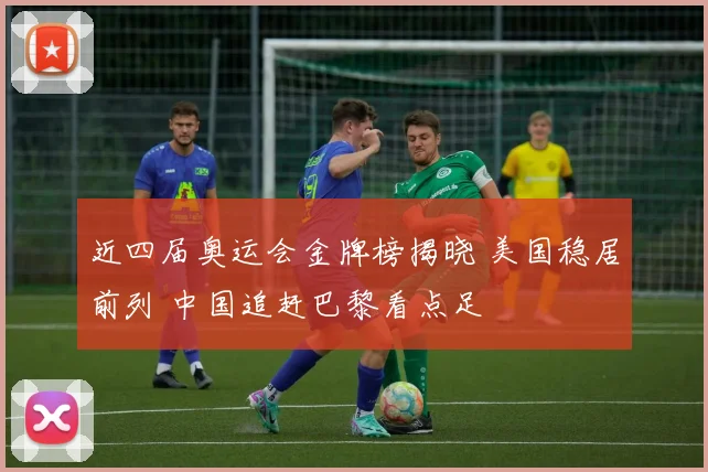 近四届奥运会金牌榜揭晓 美国稳居前列 中国追赶巴黎看点足