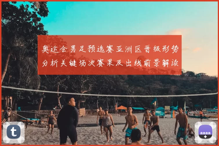 奥运会男足预选赛亚洲区晋级形势分析关键场次赛果及出线前景解读