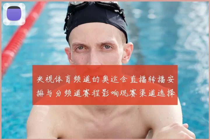 央视体育频道的奥运会直播转播安排与分频道赛程影响观赛渠道选择