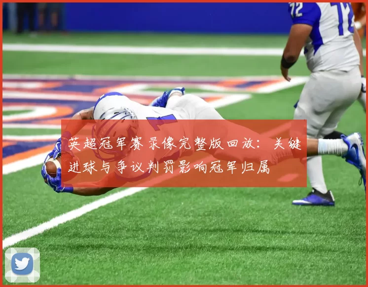 英超冠军赛录像完整版回放：关键进球与争议判罚影响冠军归属