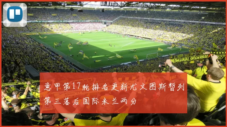 意甲第17轮排名更新尤文图斯暂列第三落后国际米兰两分