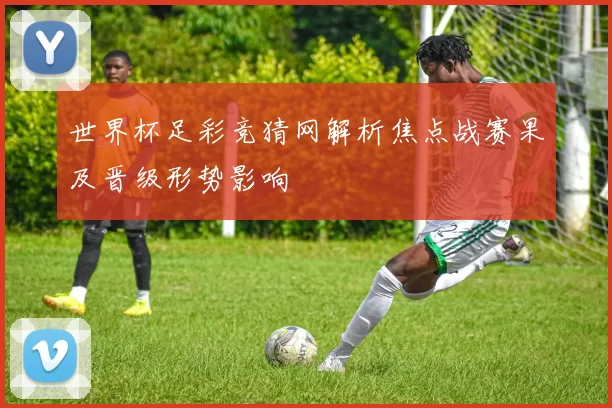 世界杯足彩竞猜网解析焦点战赛果及晋级形势影响