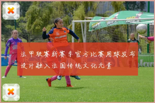 法甲联赛新赛季官方比赛用球发布设计融入法国传统文化元素