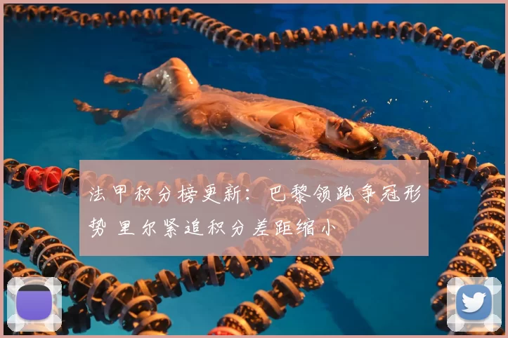 法甲积分榜更新：巴黎领跑争冠形势 里尔紧追积分差距缩小