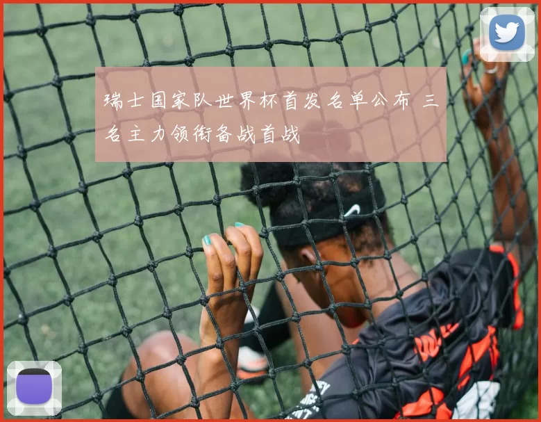 瑞士国家队世界杯首发名单公布 三名主力领衔备战首战