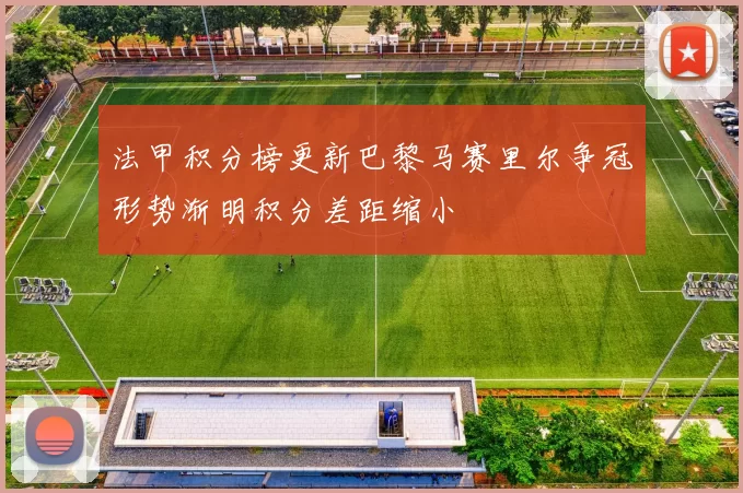 法甲积分榜更新巴黎马赛里尔争冠形势渐明积分差距缩小