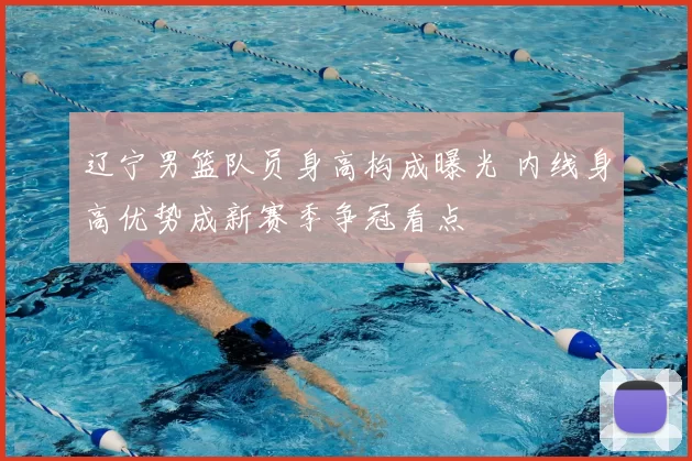 辽宁男篮队员身高构成曝光 内线身高优势成新赛季争冠看点