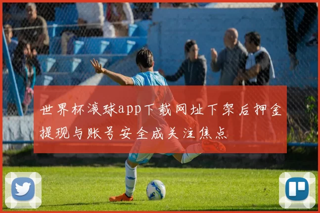 世界杯滚球app下载网址下架后押金提现与账号安全成关注焦点