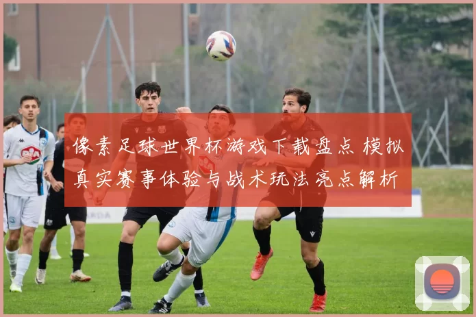 像素足球世界杯游戏下载盘点 模拟真实赛事体验与战术玩法亮点解析