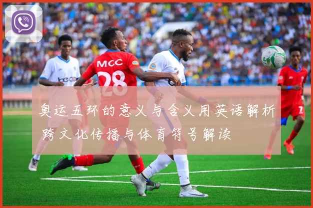 奥运五环的意义与含义用英语解析 跨文化传播与体育符号解读