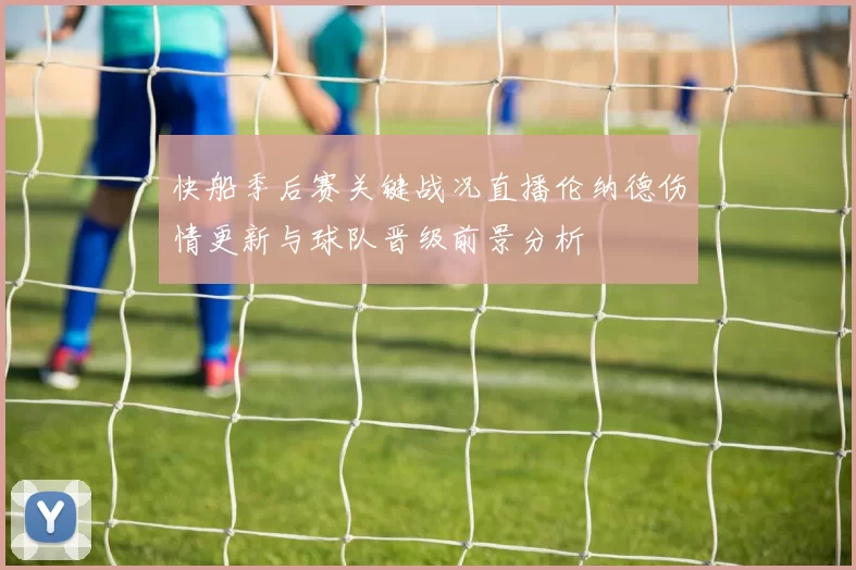 快船季后赛关键战况直播伦纳德伤情更新与球队晋级前景分析