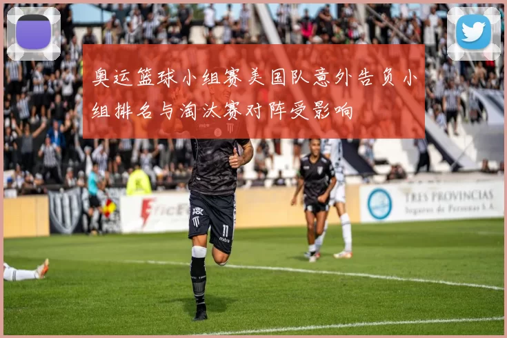 奥运篮球小组赛美国队意外告负小组排名与淘汰赛对阵受影响