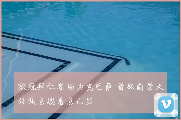 欧冠拜仁客场力克巴萨 晋级前景大好焦点战看点凸显