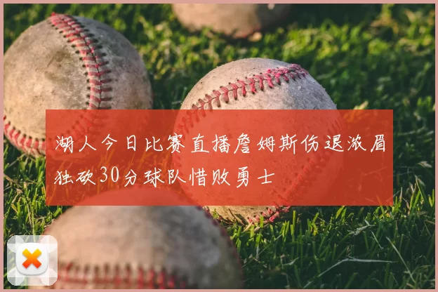 湖人今日比赛直播詹姆斯伤退浓眉独砍30分球队惜败勇士