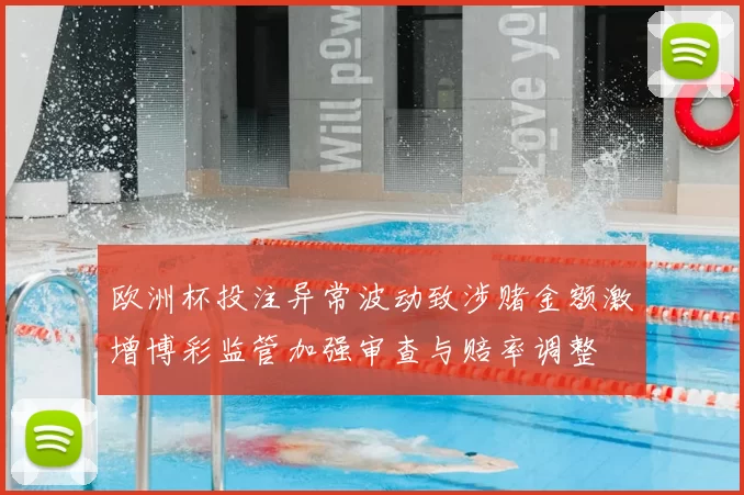欧洲杯投注异常波动致涉赌金额激增博彩监管加强审查与赔率调整
