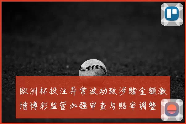 欧洲杯投注异常波动致涉赌金额激增博彩监管加强审查与赔率调整