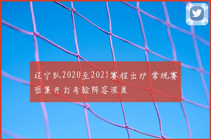 辽宁队2020至2021赛程出炉 常规赛密集开打考验阵容深度