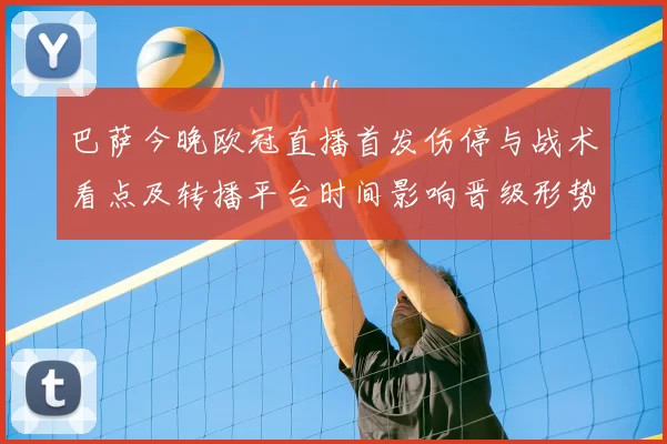 巴萨今晚欧冠直播首发伤停与战术看点及转播平台时间影响晋级形势