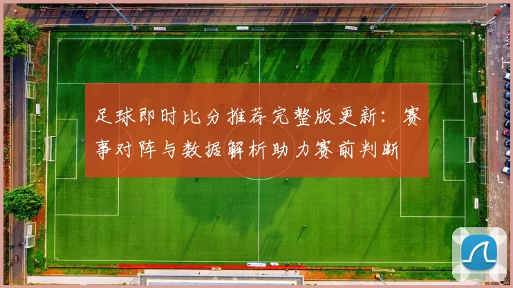 足球即时比分推荐完整版更新：赛事对阵与数据解析助力赛前判断