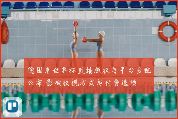 德国看世界杯直播版权与平台分配公布 影响收视方式与付费选项