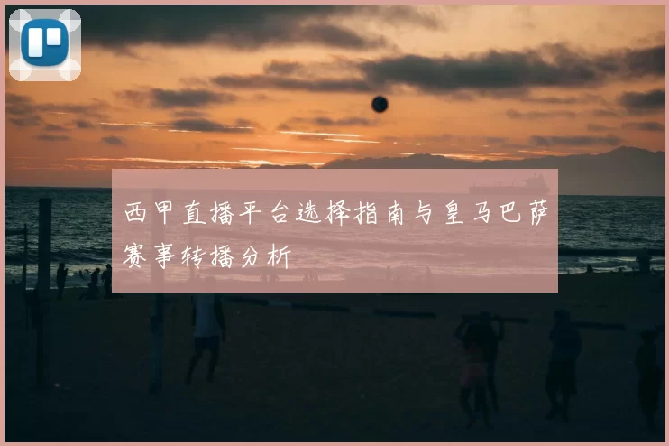 西甲直播平台选择指南与皇马巴萨赛事转播分析