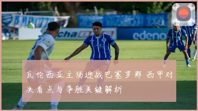 瓦伦西亚主场迎战巴塞罗那 西甲对决看点与争胜关键解析