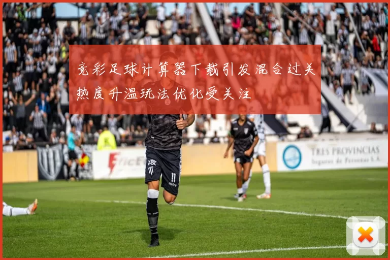 竞彩足球计算器下载引发混合过关热度升温玩法优化受关注