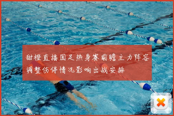 甜橙直播国足热身赛前瞻主力阵容调整伤停情况影响出战安排