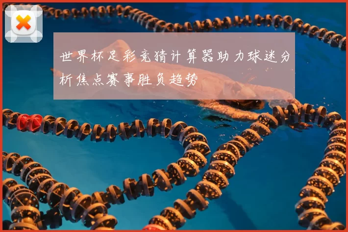 世界杯足彩竞猜计算器助力球迷分析焦点赛事胜负趋势