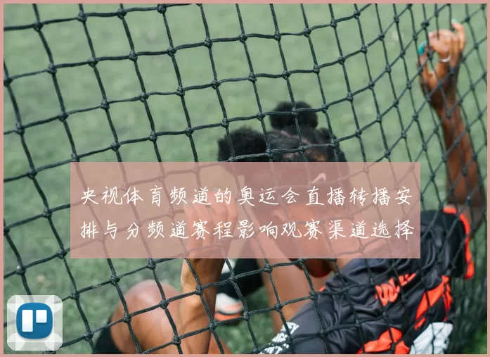 央视体育频道的奥运会直播转播安排与分频道赛程影响观赛渠道选择