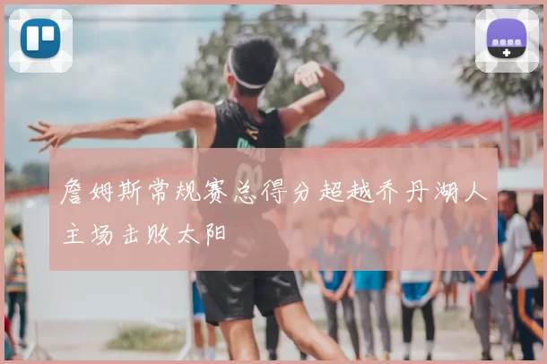 詹姆斯常规赛总得分超越乔丹湖人主场击败太阳