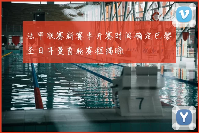 法甲联赛新赛季开赛时间确定巴黎圣日耳曼首轮赛程揭晓