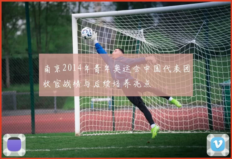 南京2014年青年奥运会中国代表团收官战绩与后续培养亮点