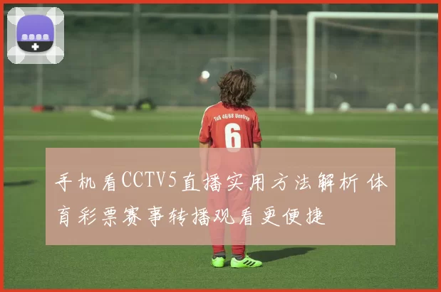 手机看CCTV5直播实用方法解析 体育彩票赛事转播观看更便捷