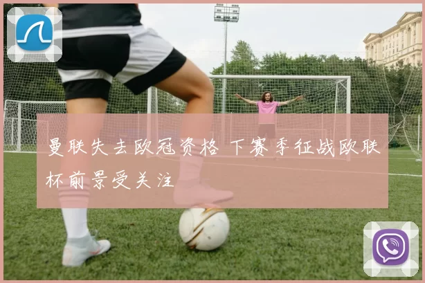 曼联失去欧冠资格 下赛季征战欧联杯前景受关注