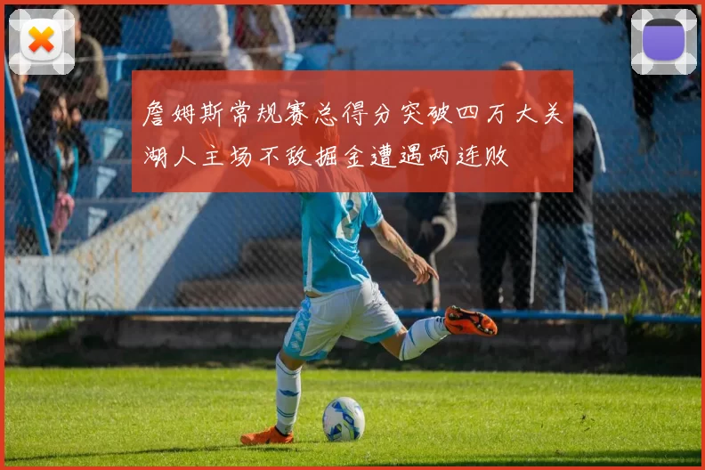 詹姆斯常规赛总得分突破四万大关湖人主场不敌掘金遭遇两连败