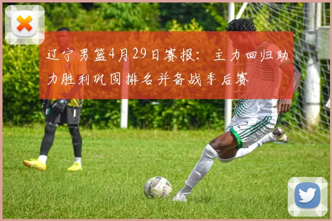 辽宁男篮4月29日赛报：主力回归助力胜利巩固排名并备战季后赛