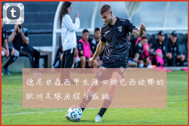 德尼尔森西甲生涯回顾巴西边锋的欧洲足球历程与成就