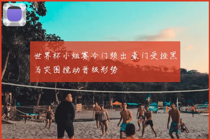 世界杯小组赛冷门频出 豪门受挫黑马突围搅动晋级形势