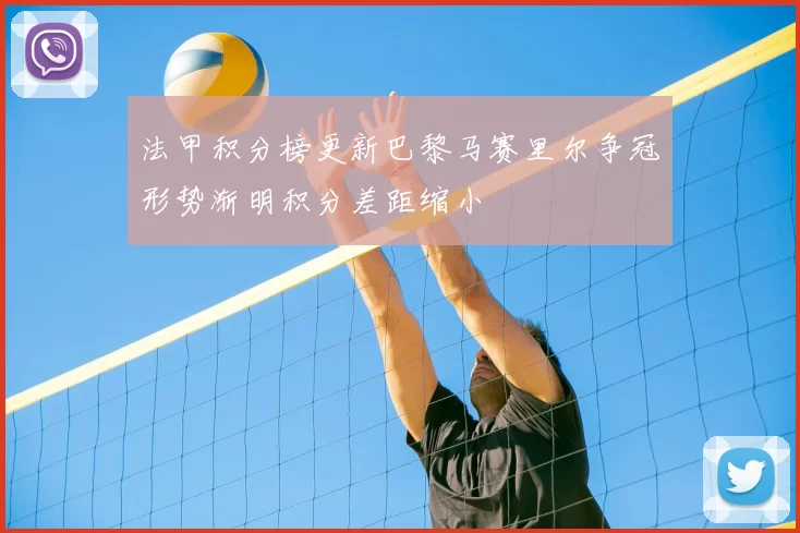 法甲积分榜更新巴黎马赛里尔争冠形势渐明积分差距缩小